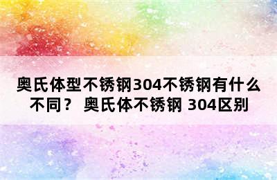 奥氏体型不锈钢304不锈钢有什么不同？ 奥氏体不锈钢 304区别